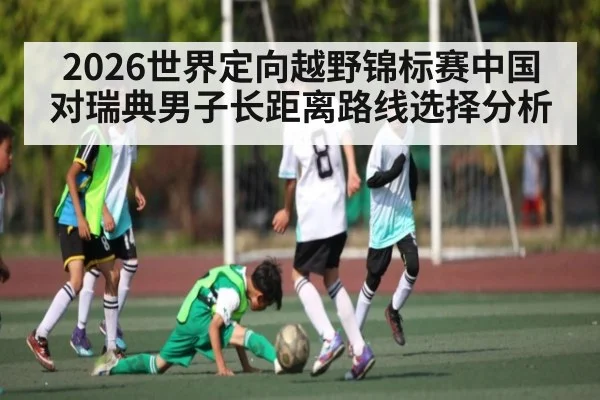 2026世界定向越野锦标赛中国对瑞典男子长距离路线选择分析